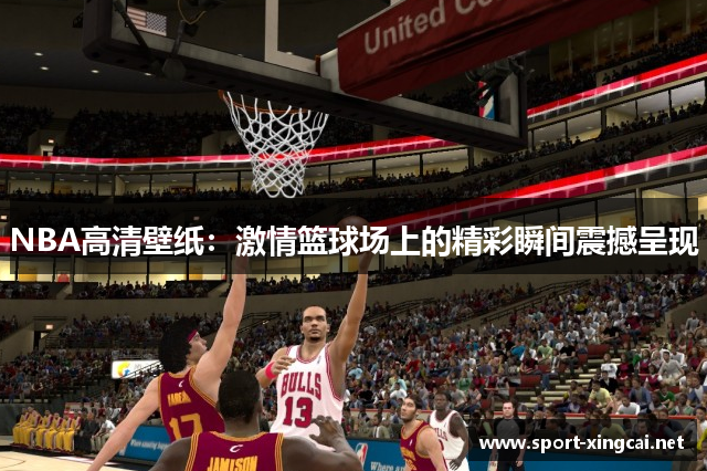 NBA高清壁纸：激情篮球场上的精彩瞬间震撼呈现