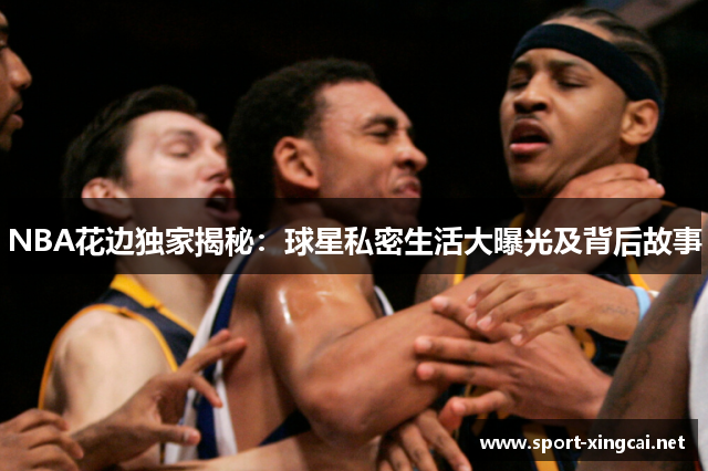 NBA花边独家揭秘：球星私密生活大曝光及背后故事