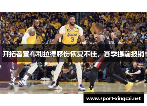 开拓者宣布利拉德膝伤恢复不佳，赛季提前报销